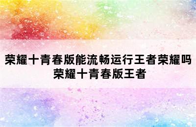 荣耀十青春版能流畅运行王者荣耀吗 荣耀十青春版王者